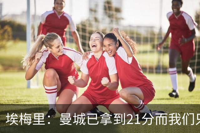埃梅里：曼城已拿到21分而我们只积8分，这说明差距非常大