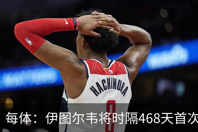 每体：伊图尔韦将时隔468天首次出场，国王杯迎埃尔切首秀
