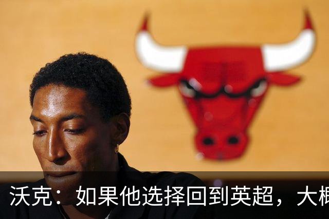 沃克：如果他选择回到英超，大概率只能去曼联或者曼城这样的豪门