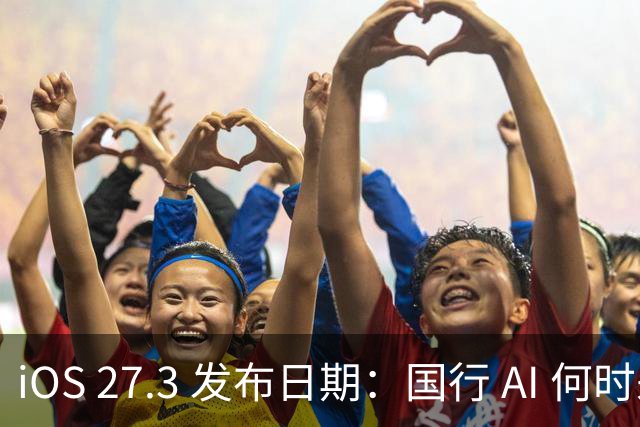 iOS 27.3 发布日期：国行 AI 何时来？